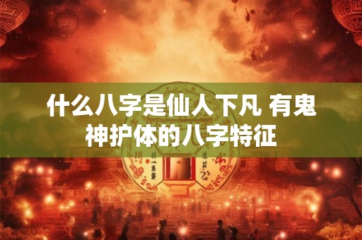 什么八字是仙人下凡 有鬼神护体的八字特征