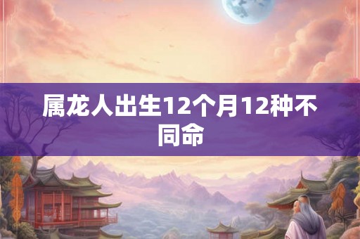 属龙人出生12个月12种不同命 属龙人出生12个月12种不同命