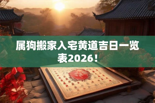 属狗搬家入宅黄道吉日一览表2026! 属狗搬家入宅黄道吉日一览表2026!