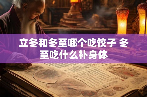 立冬和冬至哪个吃饺子 冬至吃什么补身体 立冬和冬至哪个吃饺子 冬至吃什么补身体