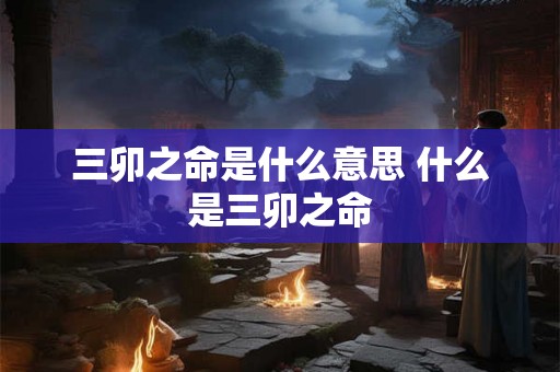 三卯之命是什么意思 什么是三卯之命 三卯之命是什么意思 什么是三卯之命