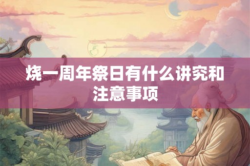 烧一周年祭日有什么讲究和注意事项 烧一周年祭日有什么讲究和注意事项
