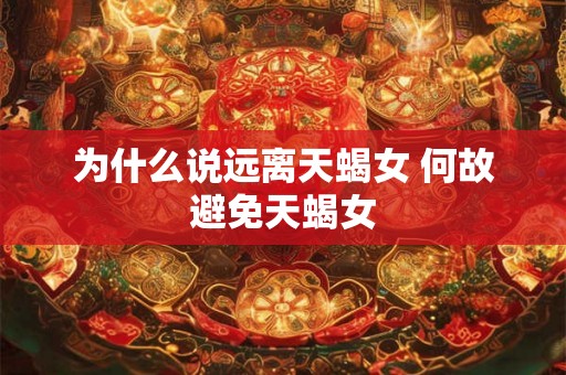 为什么说远离天蝎女 何故避免天蝎女 为什么说远离天蝎女 何故避免天蝎女