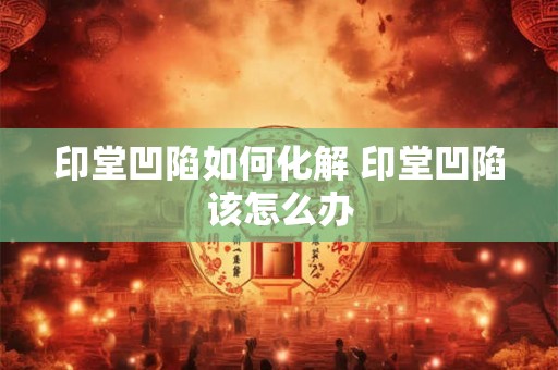 印堂凹陷如何化解 印堂凹陷该怎么办