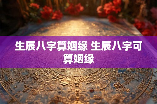 生辰八字算姻缘 生辰八字可算姻缘