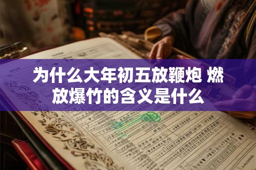 为什么大年初五放鞭炮 燃放爆竹的含义是什么 为什么大年初五放鞭炮 燃放爆竹的含义是什么