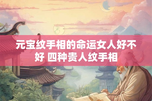 元宝纹手相的命运女人好不好 四种贵人纹手相 元宝纹手相的命运女人好不好 四种贵人纹手相