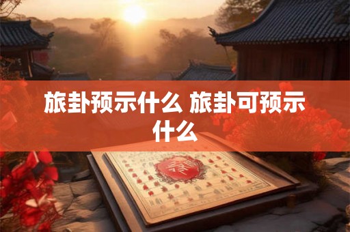 旅卦预示什么 旅卦可预示什么 旅卦预示什么 旅卦可预示什么