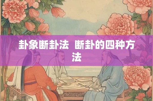卦象断卦法 断卦的四种方法 卦象断卦法 断卦的四种方法