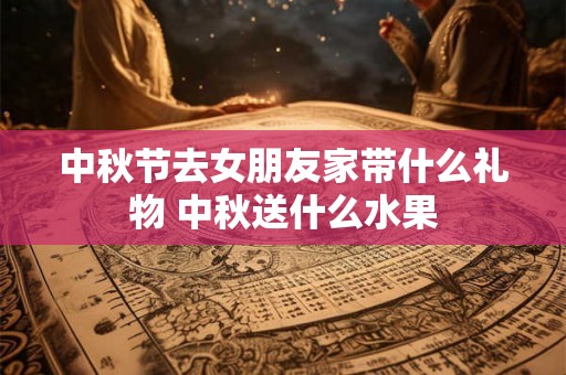 中秋节去女朋友家带什么礼物 中秋送什么水果 中秋节去女朋友家带什么礼物 中秋送什么水果