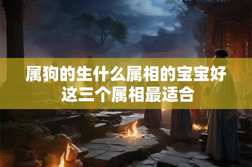 属狗的生什么属相的宝宝好 这三个属相最适合