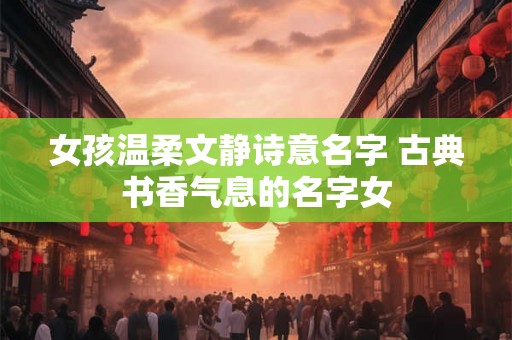 女孩温柔文静诗意名字 古典书香气息的名字女