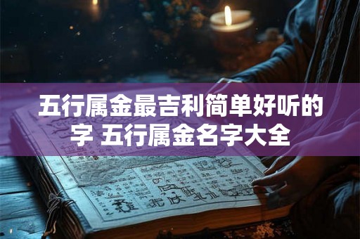 五行属金最吉利简单好听的字 五行属金名字大全 五行属金最吉利简单好听的字 五行属金名字大全