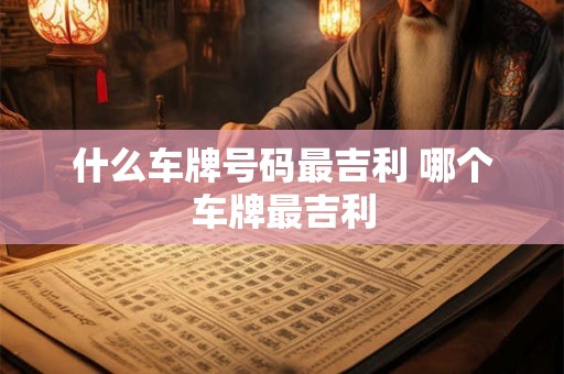 什么车牌号码最吉利 哪个车牌最吉利 什么车牌号码最吉利 哪个车牌最吉利