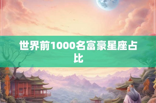 世界前1000名富豪星座占比 世界前1000名富豪星座占比