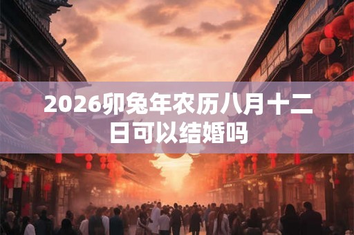2026卯兔年农历八月十二日可以结婚吗 2026卯兔年农历八月十二日可以结婚吗