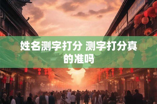 姓名测字打分 测字打分真的准吗 姓名测字打分 测字打分真的准吗