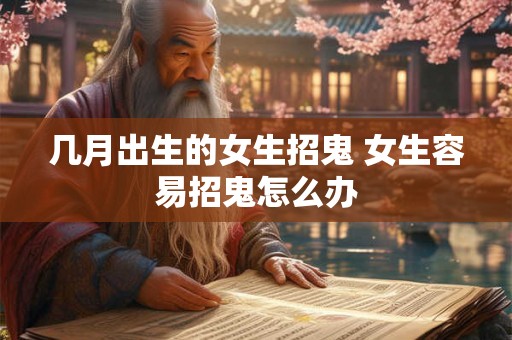 几月出生的女生招鬼 女生容易招鬼怎么办 几月出生的女生招鬼 女生容易招鬼怎么办