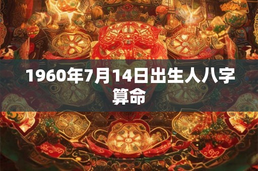 1960年7月14日出生人八字算命 1960年7月14日出生人八字算命