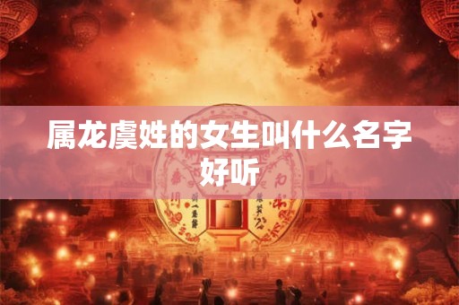 属龙虞姓的女生叫什么名字好听 属龙虞姓的女生叫什么名字好听