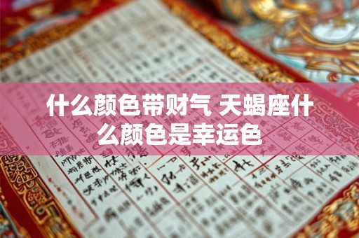 什么颜色带财气 天蝎座什么颜色是幸运色 什么颜色带财气 天蝎座什么颜色是幸运色