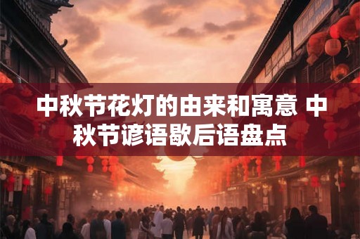 中秋节花灯的由来和寓意 中秋节谚语歇后语盘点