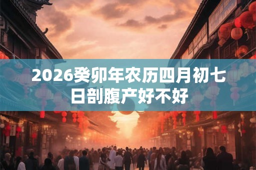 2026癸卯年农历四月初七日剖腹产好不好 2026癸卯年农历四月初七日剖腹产好不好