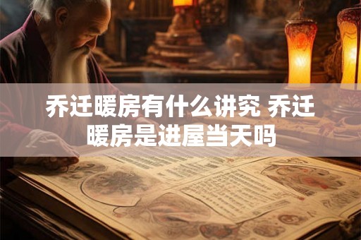 乔迁暖房有什么讲究 乔迁暖房是进屋当天吗 乔迁暖房有什么讲究 乔迁暖房是进屋当天吗