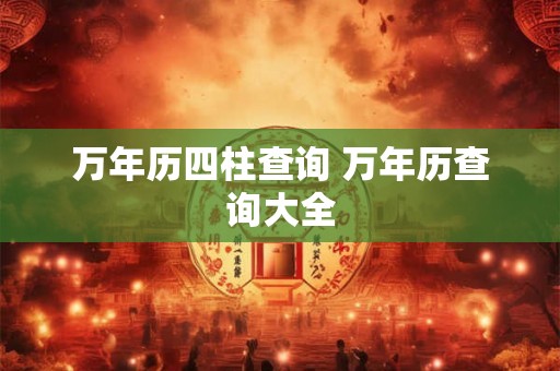 万年历四柱查询 万年历查询大全 万年历四柱查询 万年历查询大全