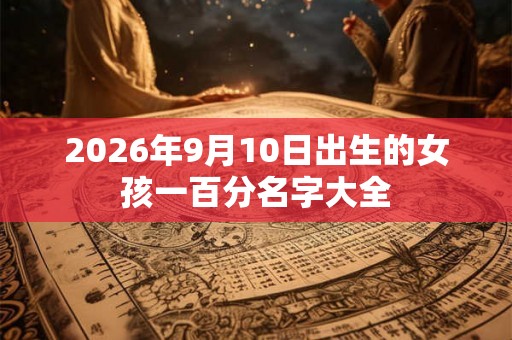 2026年9月10日出生的女孩一百分名字大全 2026年9月10日出生的女孩一百分名字大全