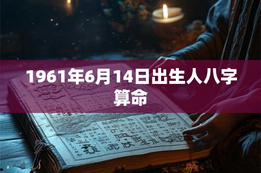 1961年6月14日出生人八字算命 1961年6月14日出生人八字算命