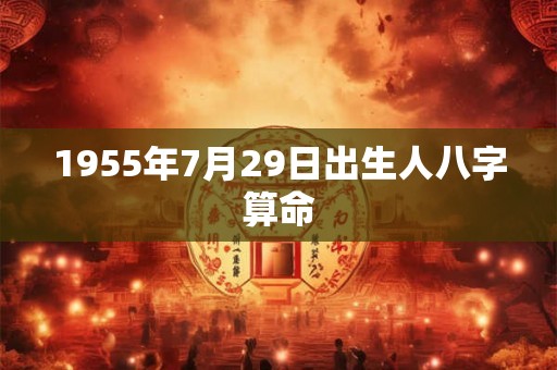 1955年7月29日出生人八字算命 1955年7月29日出生人八字算命