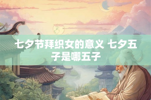 七夕节拜织女的意义 七夕五子是哪五子 七夕节拜织女的意义 七夕五子是哪五子