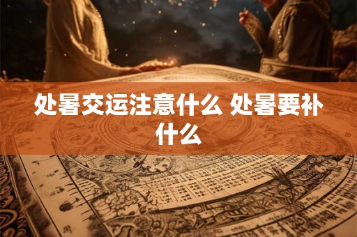处暑交运注意什么 处暑要补什么 处暑交运注意什么 处暑要补什么