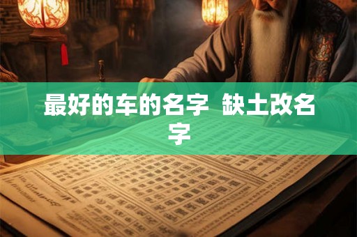 最好的车的名字 缺土改名字 最好的车的名字 缺土改名字