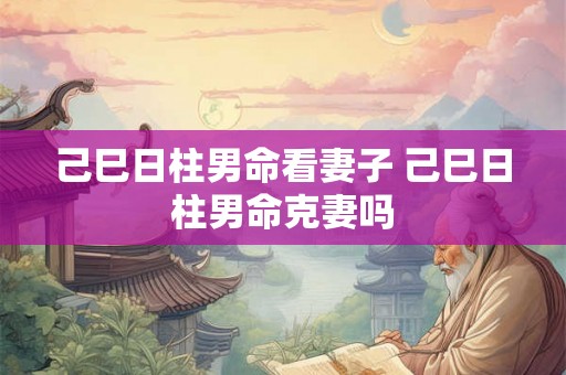 己巳日柱男命看妻子 己巳日柱男命克妻吗