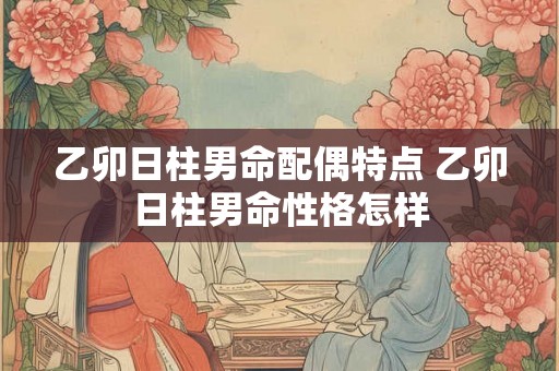 乙卯日柱男命配偶特点 乙卯日柱男命性格怎样