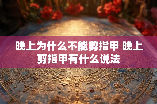 晚上为什么不能剪指甲 晚上剪指甲有什么说法 晚上为什么不能剪指甲 晚上剪指甲有什么说法