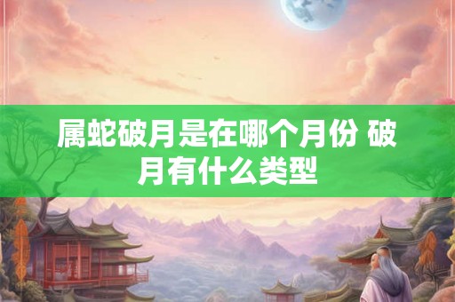 属蛇破月是在哪个月份 破月有什么类型 属蛇破月是在哪个月份 破月有什么类型