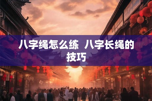 八字绳怎么练 八字长绳的技巧 八字绳怎么练 八字长绳的技巧