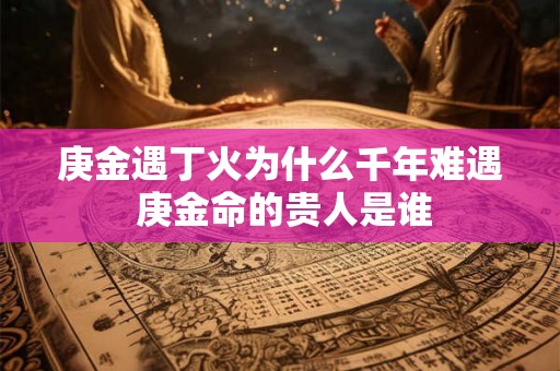 庚金遇丁火为什么千年难遇 庚金命的贵人是谁