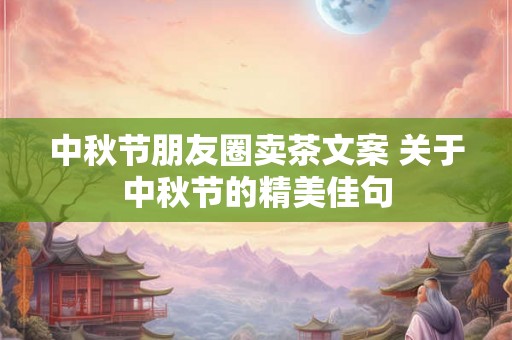 中秋节朋友圈卖茶文案 关于中秋节的精美佳句 中秋节朋友圈卖茶文案 关于中秋节的精美佳句