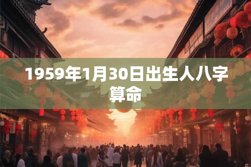 1959年1月30日出生人八字算命 1959年1月30日出生人八字算命