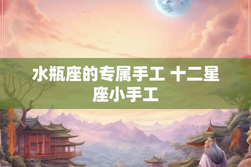 水瓶座的专属手工 十二星座小手工 水瓶座的专属手工 十二星座小手工