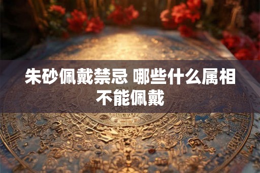 朱砂佩戴禁忌 哪些什么属相不能佩戴 朱砂佩戴禁忌 哪些什么属相不能佩戴