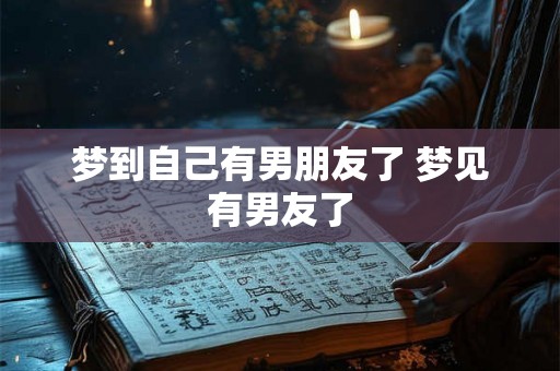 梦到自己有男朋友了 梦见有男友了