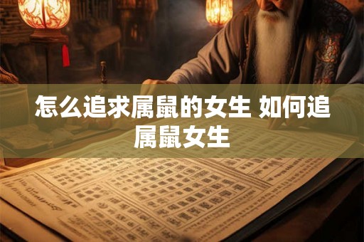 怎么追求属鼠的女生 如何追属鼠女生 怎么追求属鼠的女生 如何追属鼠女生