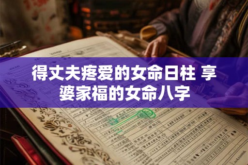 得丈夫疼爱的女命日柱 享婆家福的女命八字 得丈夫疼爱的女命日柱 享婆家福的女命八字
