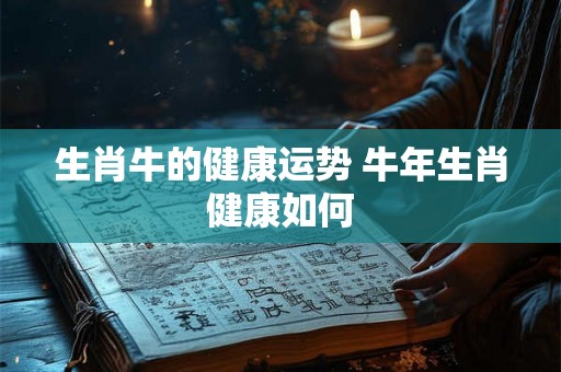 生肖牛的健康运势 牛年生肖健康如何 生肖牛的健康运势 牛年生肖健康如何
