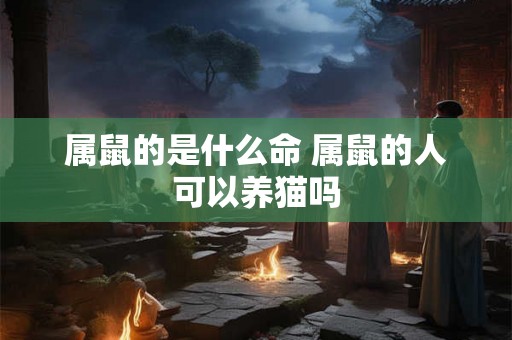 属鼠的是什么命 属鼠的人可以养猫吗